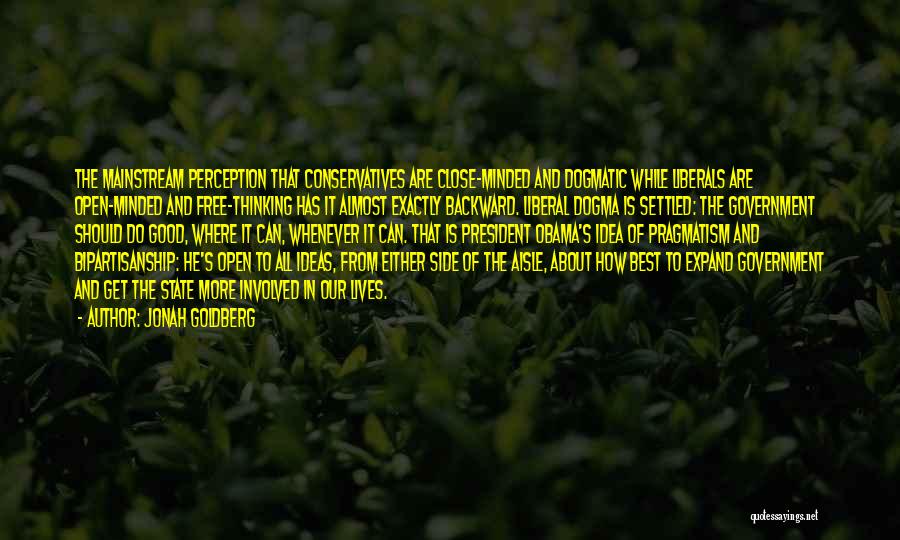Jonah Goldberg Quotes: The Mainstream Perception That Conservatives Are Close-minded And Dogmatic While Liberals Are Open-minded And Free-thinking Has It Almost Exactly Backward.