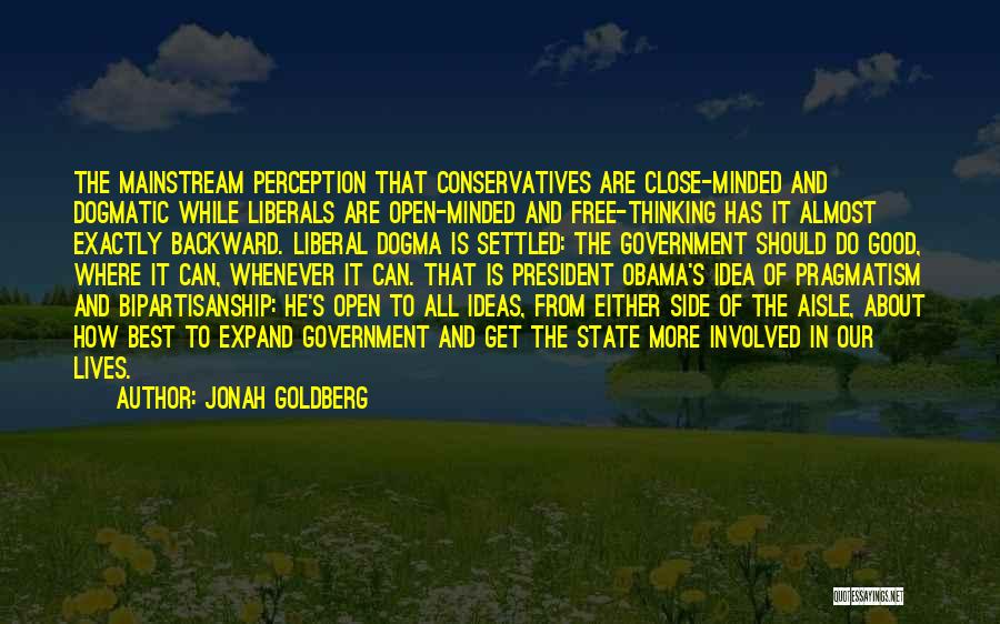 Jonah Goldberg Quotes: The Mainstream Perception That Conservatives Are Close-minded And Dogmatic While Liberals Are Open-minded And Free-thinking Has It Almost Exactly Backward.