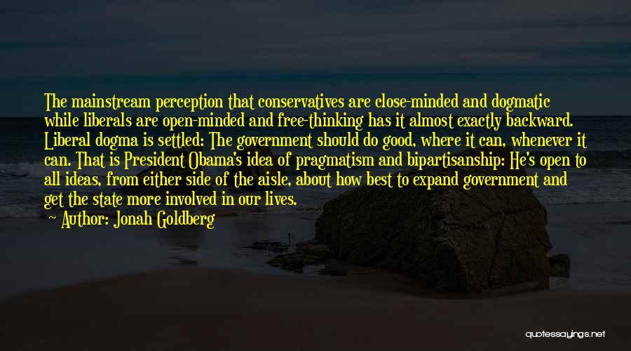 Jonah Goldberg Quotes: The Mainstream Perception That Conservatives Are Close-minded And Dogmatic While Liberals Are Open-minded And Free-thinking Has It Almost Exactly Backward.