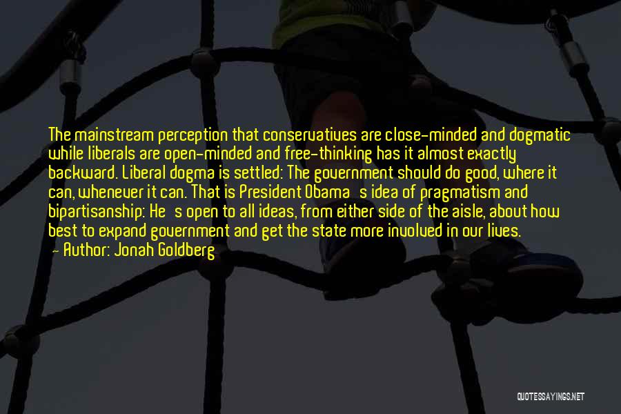 Jonah Goldberg Quotes: The Mainstream Perception That Conservatives Are Close-minded And Dogmatic While Liberals Are Open-minded And Free-thinking Has It Almost Exactly Backward.