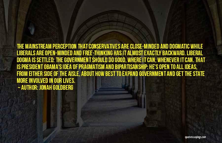 Jonah Goldberg Quotes: The Mainstream Perception That Conservatives Are Close-minded And Dogmatic While Liberals Are Open-minded And Free-thinking Has It Almost Exactly Backward.