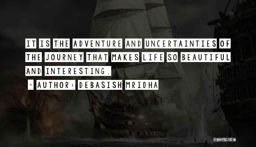 Debasish Mridha Quotes: It Is The Adventure And Uncertainties Of The Journey That Makes Life So Beautiful And Interesting.