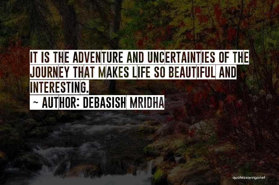 Debasish Mridha Quotes: It Is The Adventure And Uncertainties Of The Journey That Makes Life So Beautiful And Interesting.