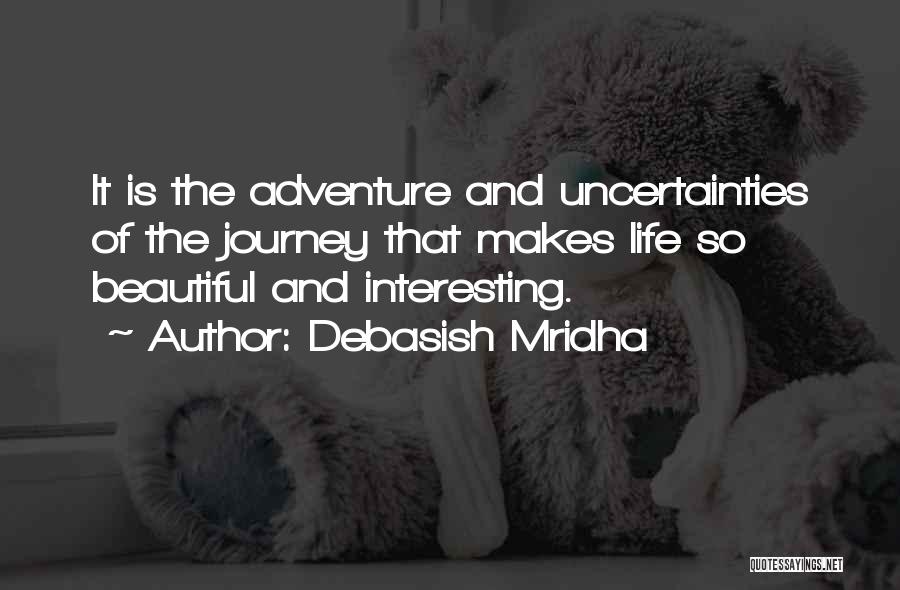 Debasish Mridha Quotes: It Is The Adventure And Uncertainties Of The Journey That Makes Life So Beautiful And Interesting.