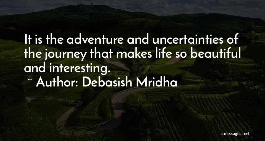 Debasish Mridha Quotes: It Is The Adventure And Uncertainties Of The Journey That Makes Life So Beautiful And Interesting.