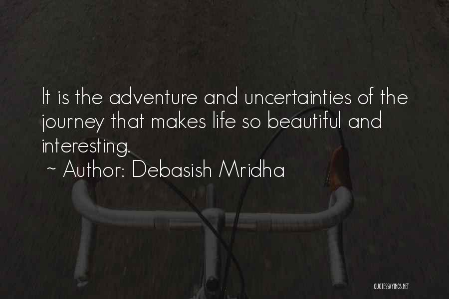 Debasish Mridha Quotes: It Is The Adventure And Uncertainties Of The Journey That Makes Life So Beautiful And Interesting.