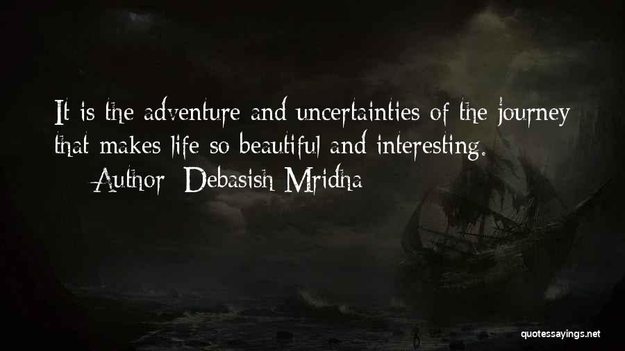 Debasish Mridha Quotes: It Is The Adventure And Uncertainties Of The Journey That Makes Life So Beautiful And Interesting.