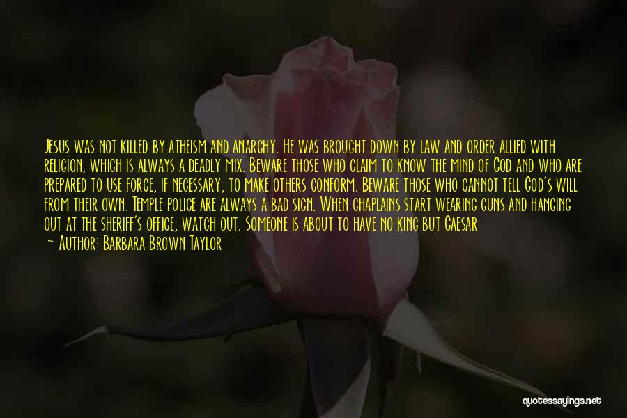 Barbara Brown Taylor Quotes: Jesus Was Not Killed By Atheism And Anarchy. He Was Brought Down By Law And Order Allied With Religion, Which
