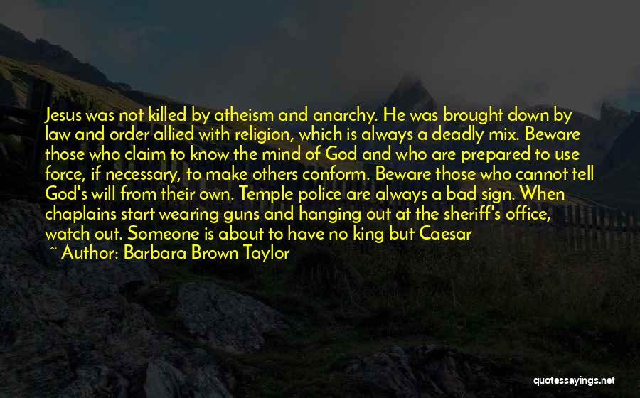 Barbara Brown Taylor Quotes: Jesus Was Not Killed By Atheism And Anarchy. He Was Brought Down By Law And Order Allied With Religion, Which