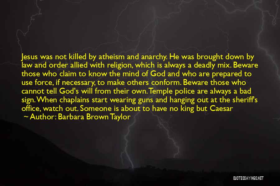 Barbara Brown Taylor Quotes: Jesus Was Not Killed By Atheism And Anarchy. He Was Brought Down By Law And Order Allied With Religion, Which