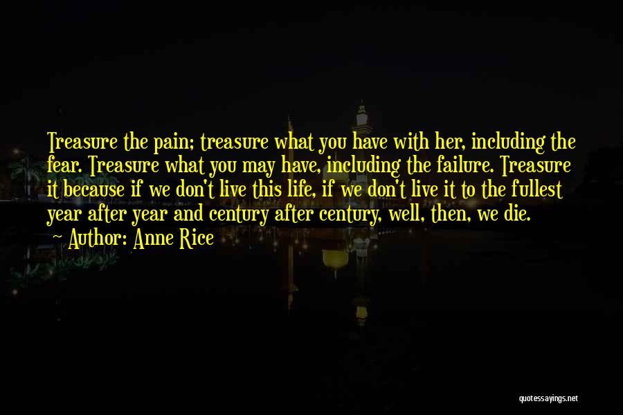 Anne Rice Quotes: Treasure The Pain; Treasure What You Have With Her, Including The Fear. Treasure What You May Have, Including The Failure.