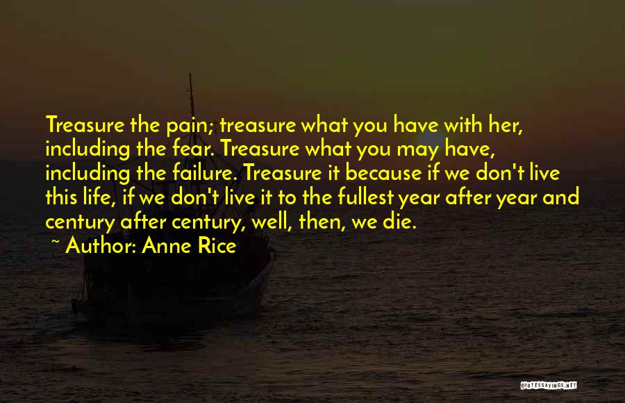 Anne Rice Quotes: Treasure The Pain; Treasure What You Have With Her, Including The Fear. Treasure What You May Have, Including The Failure.