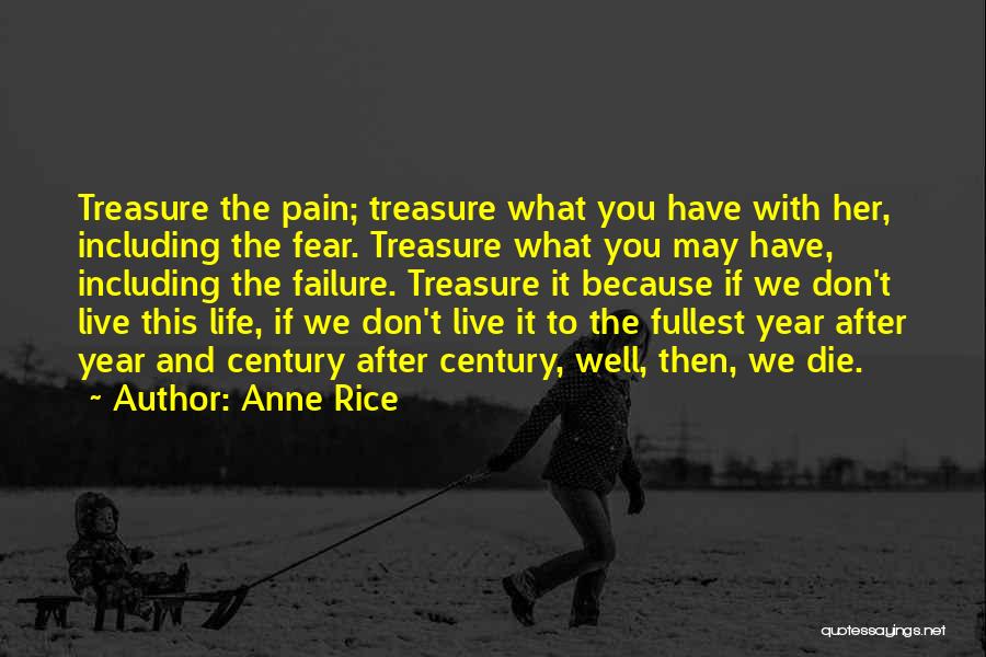 Anne Rice Quotes: Treasure The Pain; Treasure What You Have With Her, Including The Fear. Treasure What You May Have, Including The Failure.