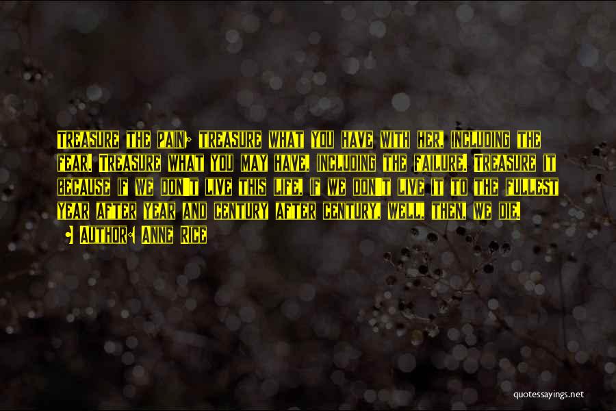 Anne Rice Quotes: Treasure The Pain; Treasure What You Have With Her, Including The Fear. Treasure What You May Have, Including The Failure.