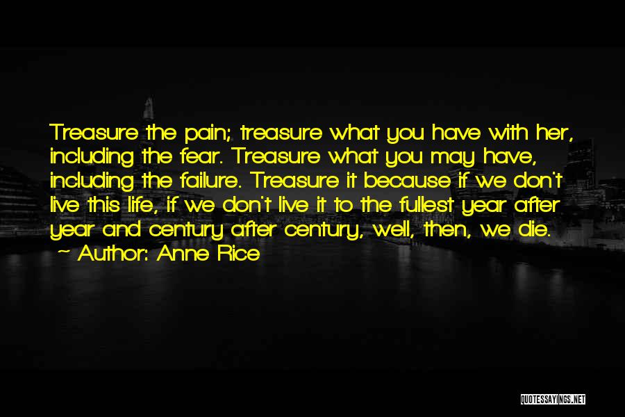 Anne Rice Quotes: Treasure The Pain; Treasure What You Have With Her, Including The Fear. Treasure What You May Have, Including The Failure.