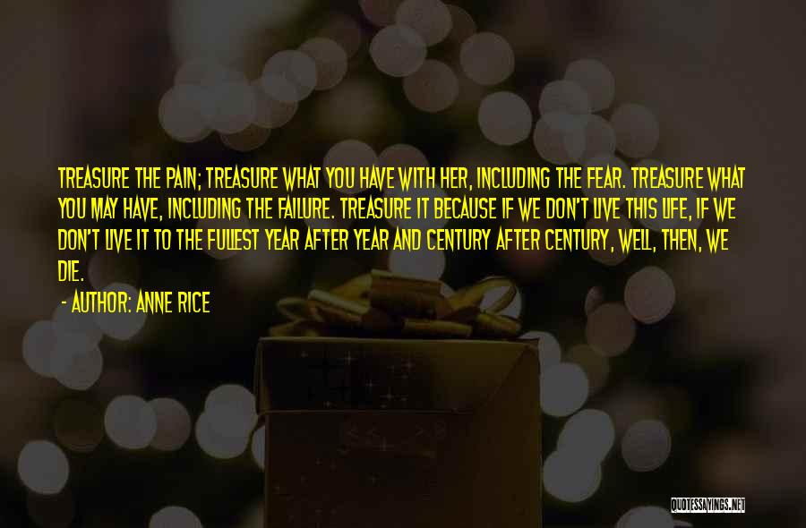 Anne Rice Quotes: Treasure The Pain; Treasure What You Have With Her, Including The Fear. Treasure What You May Have, Including The Failure.