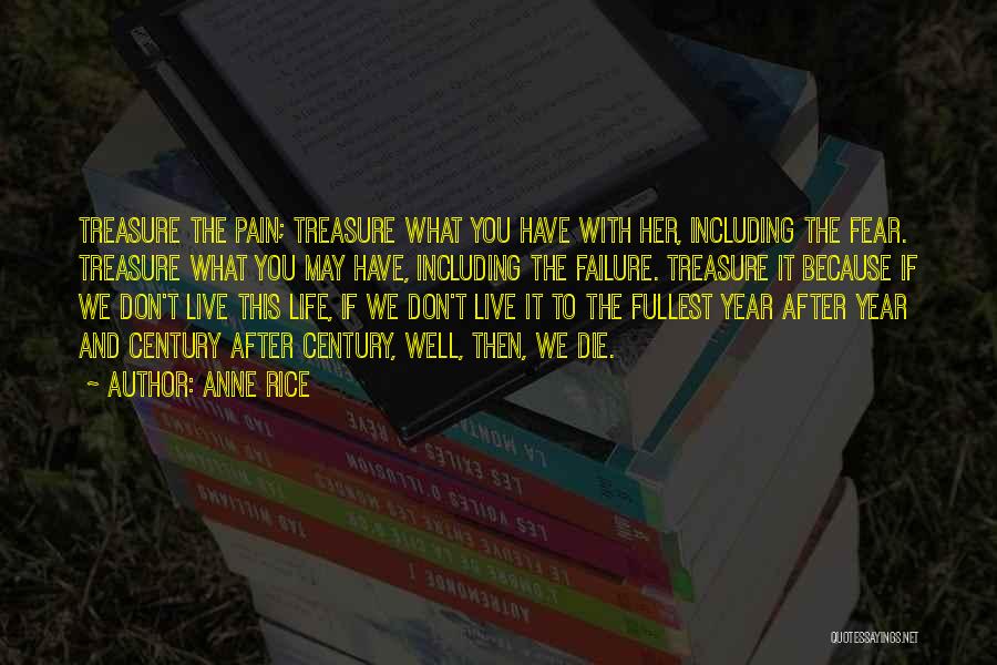 Anne Rice Quotes: Treasure The Pain; Treasure What You Have With Her, Including The Fear. Treasure What You May Have, Including The Failure.