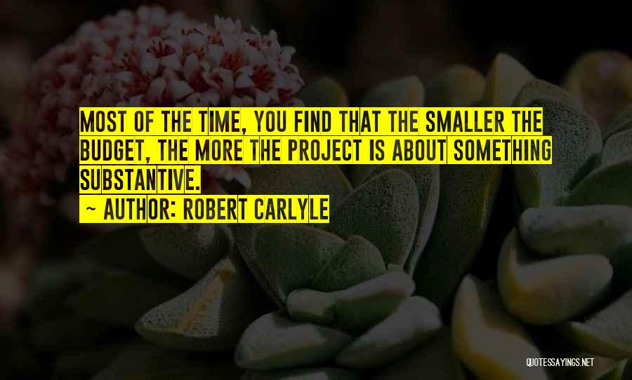 Robert Carlyle Quotes: Most Of The Time, You Find That The Smaller The Budget, The More The Project Is About Something Substantive.
