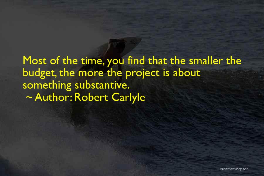 Robert Carlyle Quotes: Most Of The Time, You Find That The Smaller The Budget, The More The Project Is About Something Substantive.