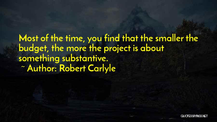 Robert Carlyle Quotes: Most Of The Time, You Find That The Smaller The Budget, The More The Project Is About Something Substantive.
