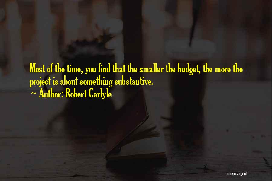 Robert Carlyle Quotes: Most Of The Time, You Find That The Smaller The Budget, The More The Project Is About Something Substantive.