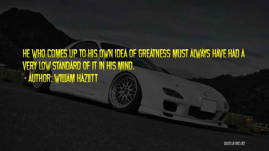 William Hazlitt Quotes: He Who Comes Up To His Own Idea Of Greatness Must Always Have Had A Very Low Standard Of It