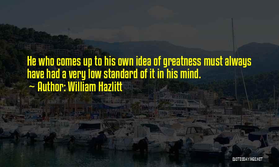 William Hazlitt Quotes: He Who Comes Up To His Own Idea Of Greatness Must Always Have Had A Very Low Standard Of It