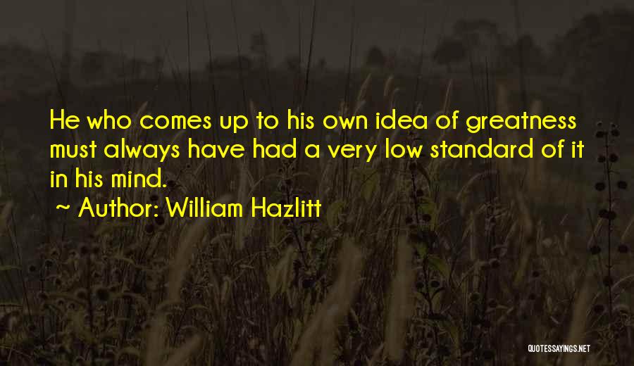 William Hazlitt Quotes: He Who Comes Up To His Own Idea Of Greatness Must Always Have Had A Very Low Standard Of It
