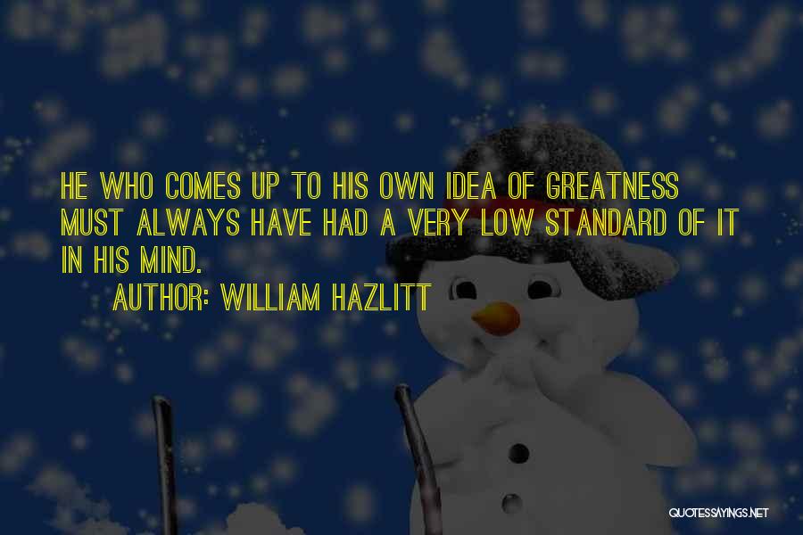 William Hazlitt Quotes: He Who Comes Up To His Own Idea Of Greatness Must Always Have Had A Very Low Standard Of It