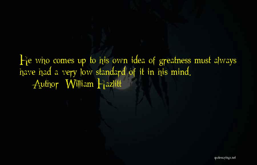 William Hazlitt Quotes: He Who Comes Up To His Own Idea Of Greatness Must Always Have Had A Very Low Standard Of It