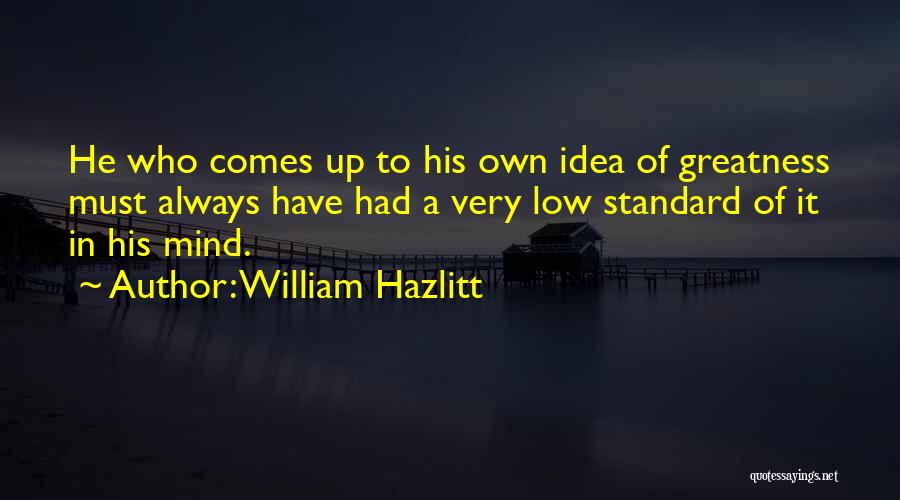 William Hazlitt Quotes: He Who Comes Up To His Own Idea Of Greatness Must Always Have Had A Very Low Standard Of It
