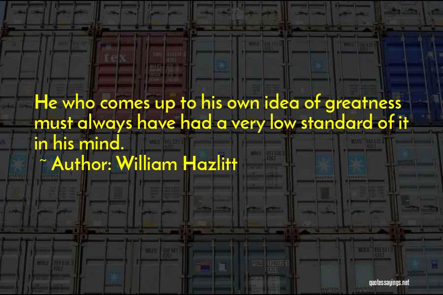 William Hazlitt Quotes: He Who Comes Up To His Own Idea Of Greatness Must Always Have Had A Very Low Standard Of It