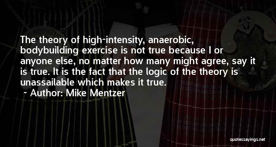 Mike Mentzer Quotes: The Theory Of High-intensity, Anaerobic, Bodybuilding Exercise Is Not True Because I Or Anyone Else, No Matter How Many Might