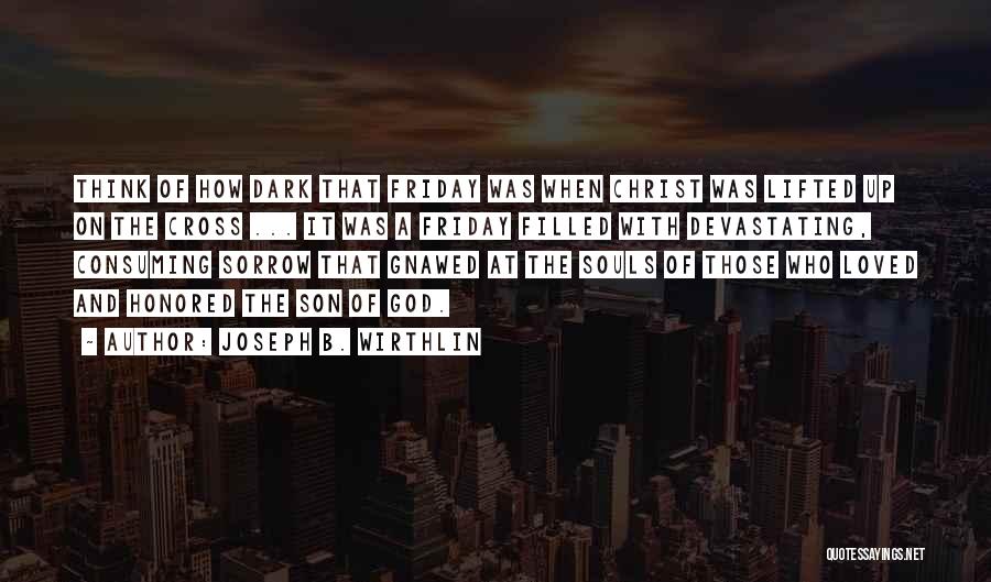 Joseph B. Wirthlin Quotes: Think Of How Dark That Friday Was When Christ Was Lifted Up On The Cross ... It Was A Friday