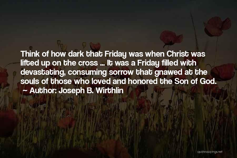 Joseph B. Wirthlin Quotes: Think Of How Dark That Friday Was When Christ Was Lifted Up On The Cross ... It Was A Friday