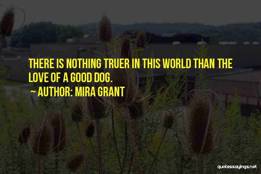 Mira Grant Quotes: There Is Nothing Truer In This World Than The Love Of A Good Dog.