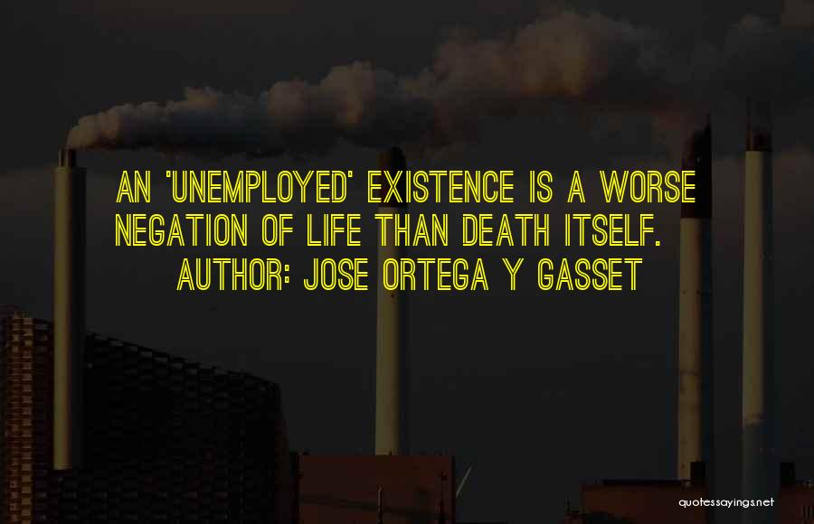 Jose Ortega Y Gasset Quotes: An 'unemployed' Existence Is A Worse Negation Of Life Than Death Itself.