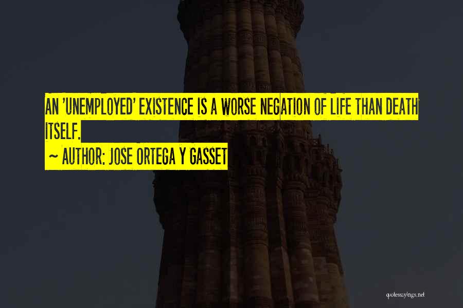 Jose Ortega Y Gasset Quotes: An 'unemployed' Existence Is A Worse Negation Of Life Than Death Itself.