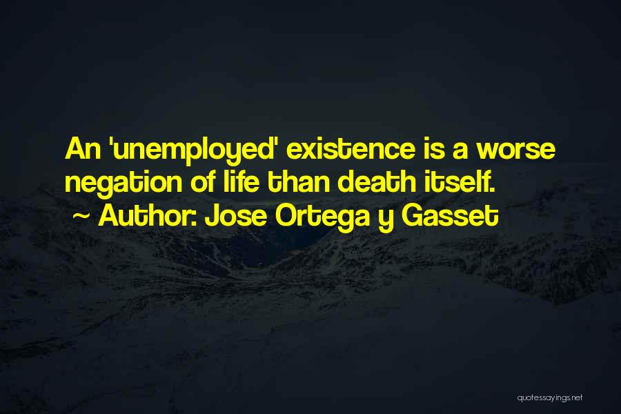 Jose Ortega Y Gasset Quotes: An 'unemployed' Existence Is A Worse Negation Of Life Than Death Itself.