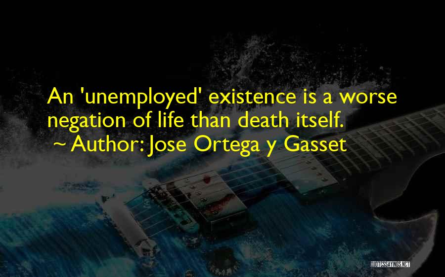 Jose Ortega Y Gasset Quotes: An 'unemployed' Existence Is A Worse Negation Of Life Than Death Itself.