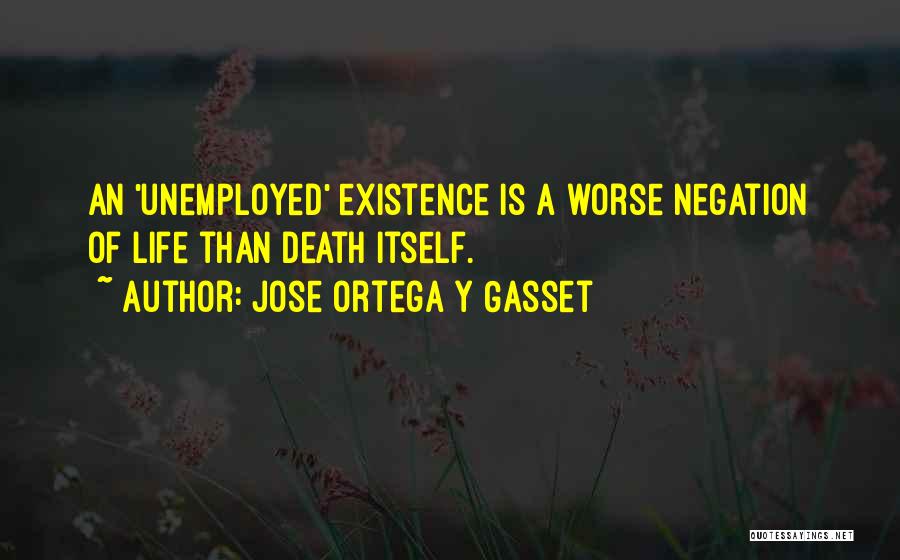 Jose Ortega Y Gasset Quotes: An 'unemployed' Existence Is A Worse Negation Of Life Than Death Itself.