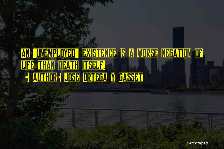 Jose Ortega Y Gasset Quotes: An 'unemployed' Existence Is A Worse Negation Of Life Than Death Itself.