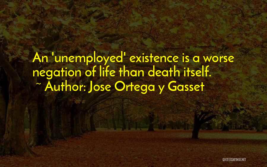 Jose Ortega Y Gasset Quotes: An 'unemployed' Existence Is A Worse Negation Of Life Than Death Itself.