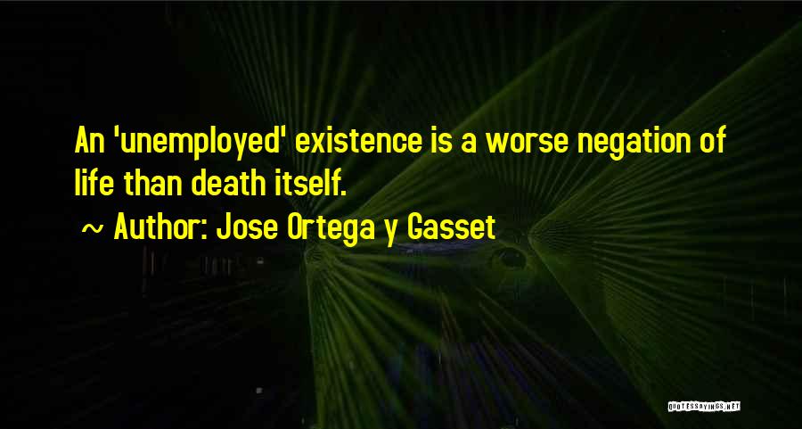 Jose Ortega Y Gasset Quotes: An 'unemployed' Existence Is A Worse Negation Of Life Than Death Itself.