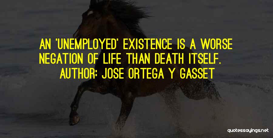 Jose Ortega Y Gasset Quotes: An 'unemployed' Existence Is A Worse Negation Of Life Than Death Itself.