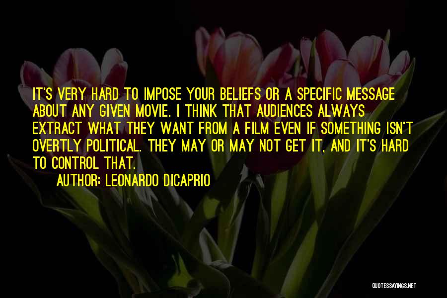 Leonardo DiCaprio Quotes: It's Very Hard To Impose Your Beliefs Or A Specific Message About Any Given Movie. I Think That Audiences Always