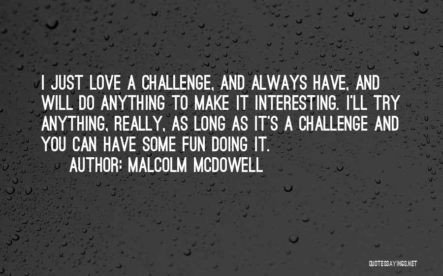 Malcolm McDowell Quotes: I Just Love A Challenge, And Always Have, And Will Do Anything To Make It Interesting. I'll Try Anything, Really,