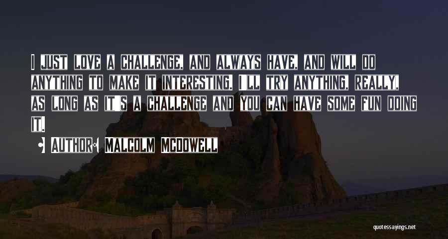 Malcolm McDowell Quotes: I Just Love A Challenge, And Always Have, And Will Do Anything To Make It Interesting. I'll Try Anything, Really,