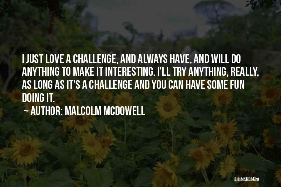 Malcolm McDowell Quotes: I Just Love A Challenge, And Always Have, And Will Do Anything To Make It Interesting. I'll Try Anything, Really,