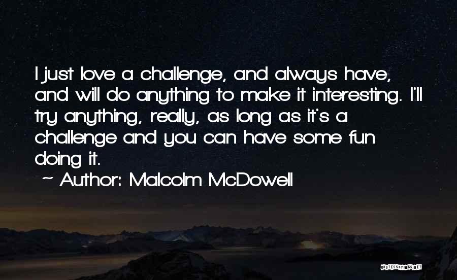Malcolm McDowell Quotes: I Just Love A Challenge, And Always Have, And Will Do Anything To Make It Interesting. I'll Try Anything, Really,